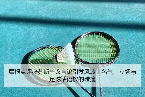 摩根点评热苏斯争议言论引发风波:名气、立场与足球话语权的碰撞